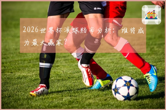 2026世界杯滚球赔率分析：谁将成为最大赢家？