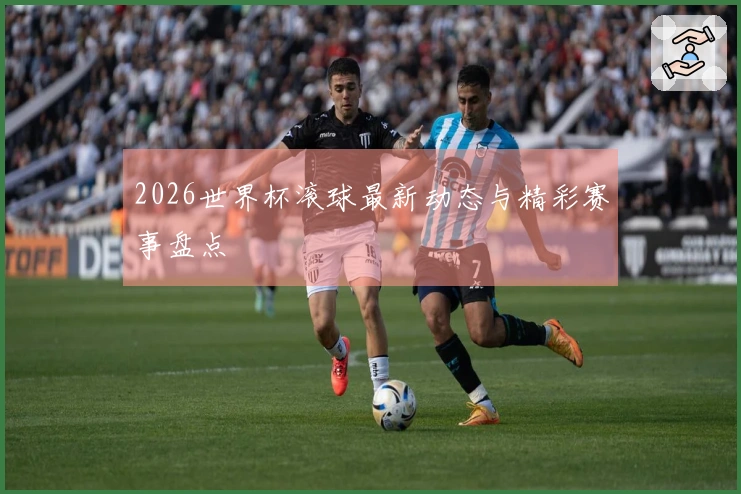 2026世界杯滚球最新动态与精彩赛事盘点