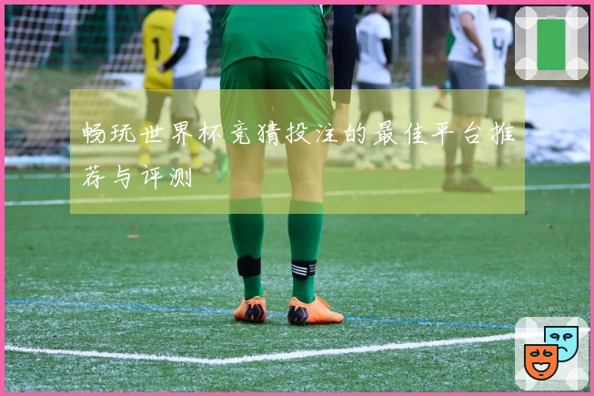 畅玩世界杯竞猜投注的最佳平台推荐与评测