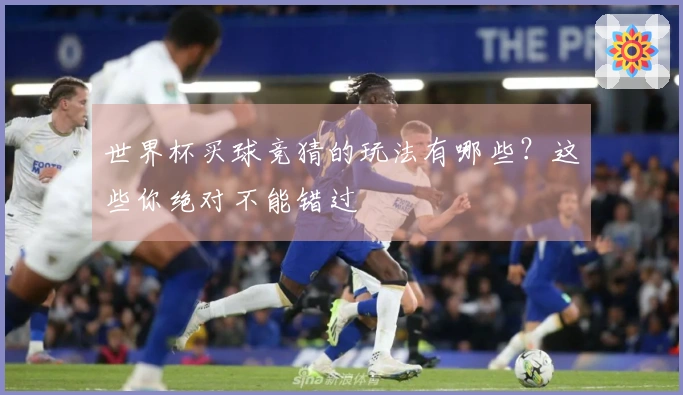 世界杯买球竞猜的玩法有哪些？这些你绝对不能错过