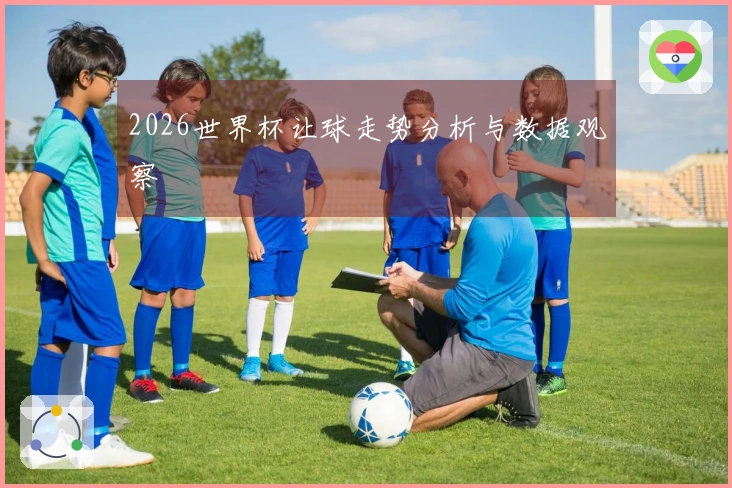 2026世界杯让球走势分析与数据观察