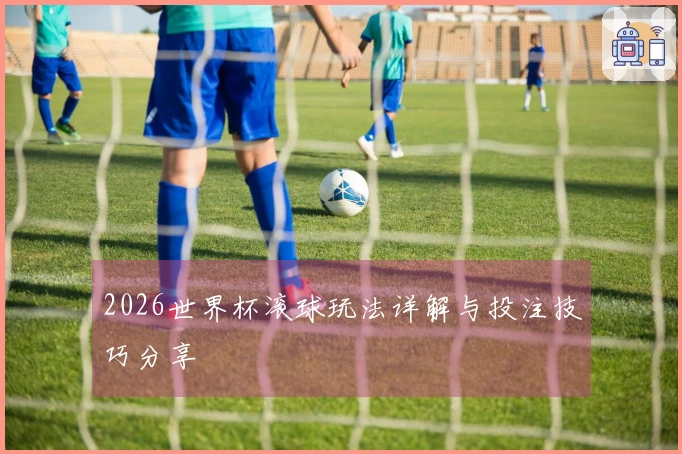 2026世界杯滚球玩法详解与投注技巧分享