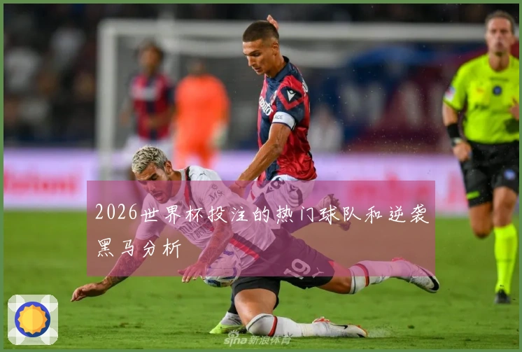 2026世界杯投注的热门球队和逆袭黑马分析