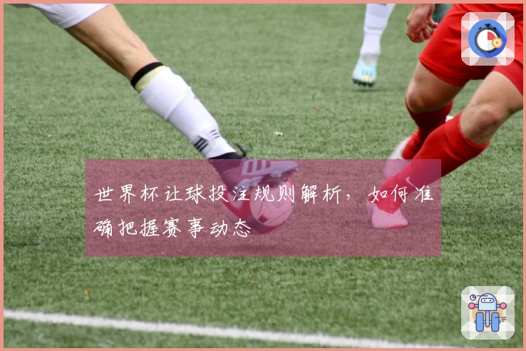 世界杯让球投注规则解析，如何准确把握赛事动态