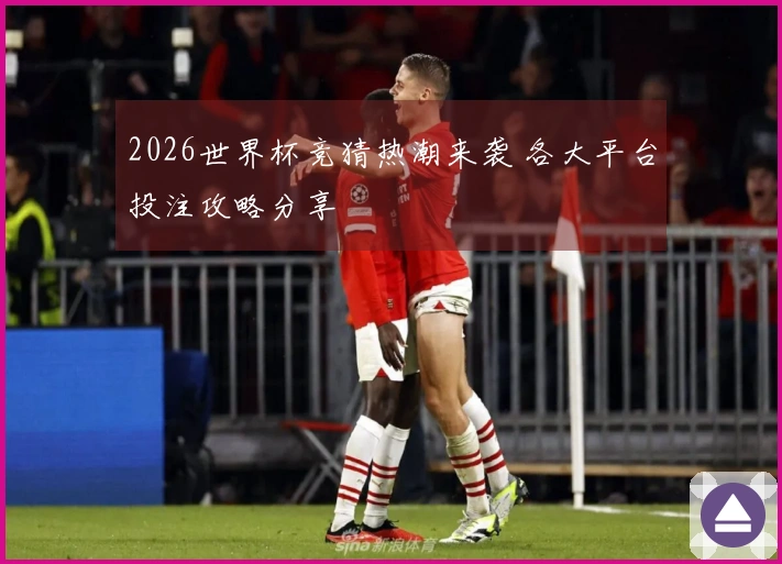 2026世界杯竞猜热潮来袭 各大平台投注攻略分享