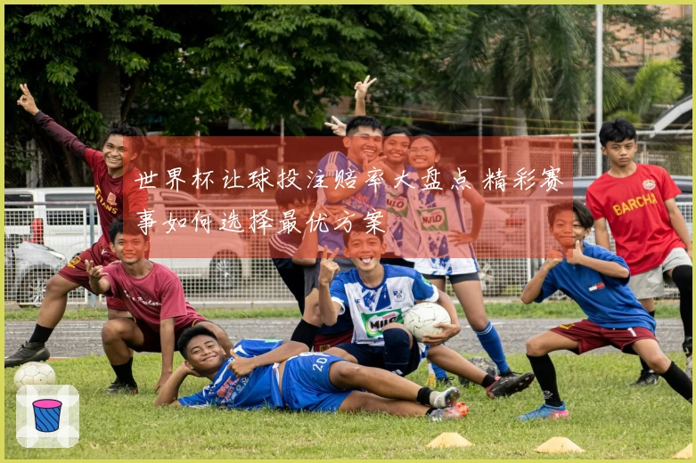 世界杯让球投注赔率大盘点 精彩赛事如何选择最优方案