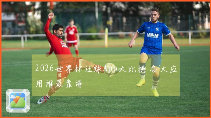 2026世界杯让球App大比拼 各大应用谁最靠谱