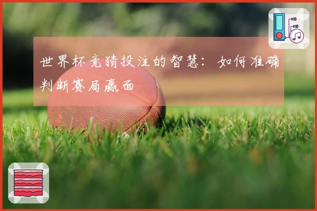 世界杯竞猜投注的智慧：如何准确判断赛局赢面