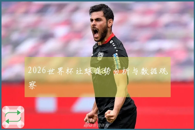 2026世界杯让球走势分析与数据观察