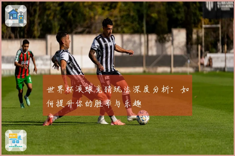 世界杯滚球竞猜玩法深度分析：如何提升你的胜率与乐趣