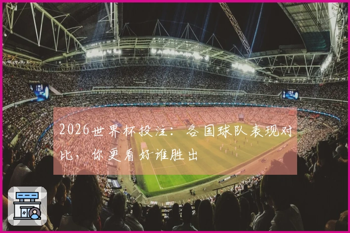 2026世界杯投注：各国球队表现对比，你更看好谁胜出