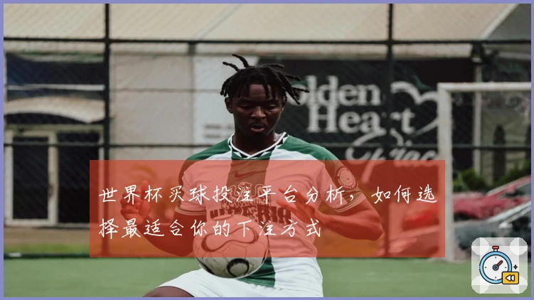 世界杯买球投注平台分析，如何选择最适合你的下注方式