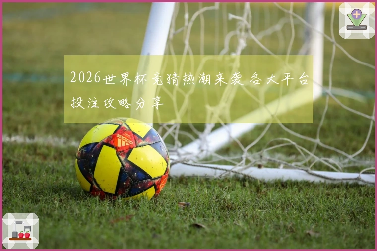 2026世界杯竞猜热潮来袭 各大平台投注攻略分享