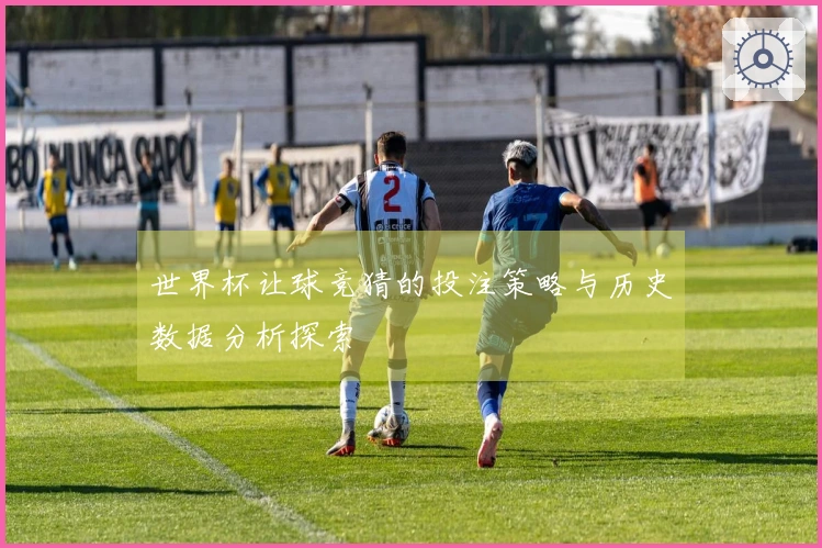 世界杯让球竞猜的投注策略与历史数据分析探索