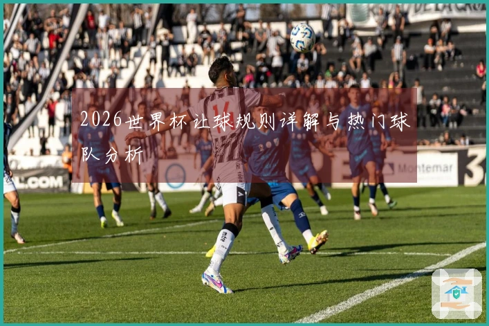 2026世界杯让球规则详解与热门球队分析
