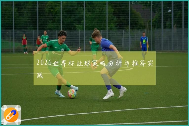 2026世界杯让球策略分析与推荐实践
