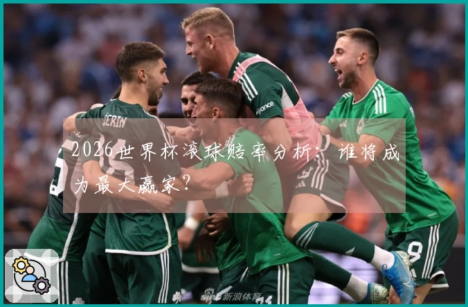 2026世界杯滚球赔率分析：谁将成为最大赢家？