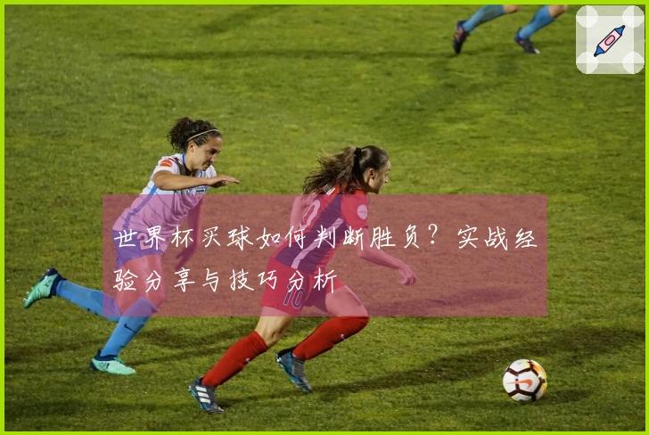 世界杯买球如何判断胜负？实战经验分享与技巧分析
