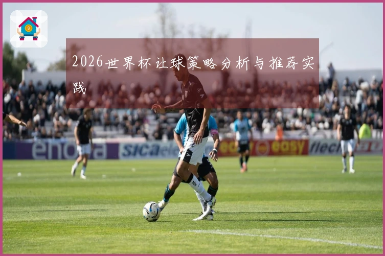2026世界杯让球策略分析与推荐实践