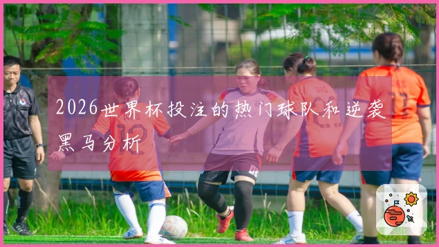 2026世界杯投注的热门球队和逆袭黑马分析